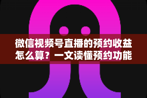 微信视频号直播的预约收益怎么算?一文读懂预约功能背后的收益规则与提升技巧 微信视频号直播的预约收益怎么算?一文读懂预约功能背后的收益规则与提升技巧