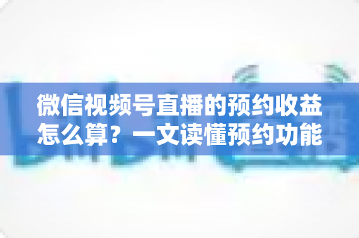 微信视频号直播的预约收益怎么算?一文读懂预约功能背后的收益规则与提升技巧 微信视频号直播的预约收益怎么算?一文读懂预约功能背后的收益规则与提升技巧