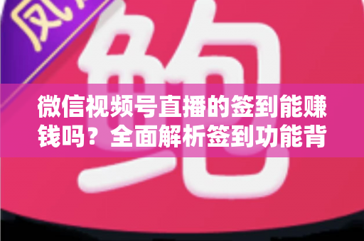 微信视频号直播的签到能赚钱吗？全面解析签到功能背后的收益真相与变现路径