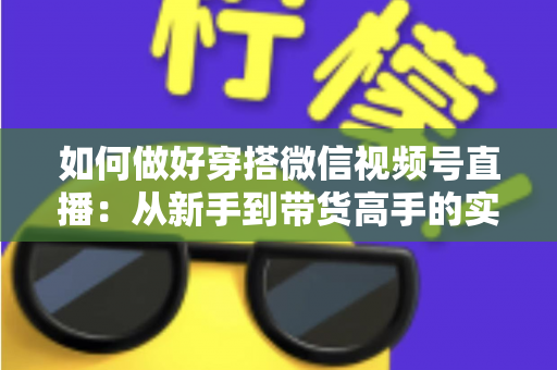 如何做好穿搭微信视频号直播:从新手到带货高手的实战全攻略 如何做好穿搭微信视频号直播:从新手到带货高手的实战全攻略