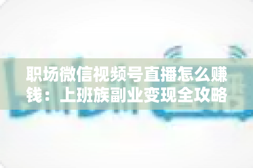 职场微信视频号直播怎么赚钱:上班族副业变现全攻略 职场微信视频号直播怎么赚钱:上班族副业变现全攻略
