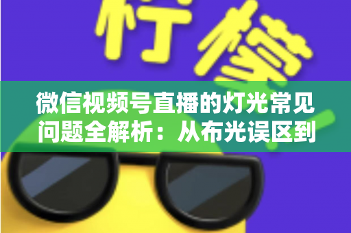 微信视频号直播的灯光常见问题全解析：从布光误区到专业解决方案