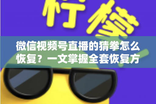 微信视频号直播的猜拳怎么恢复？一文掌握全套恢复方法与预防技巧