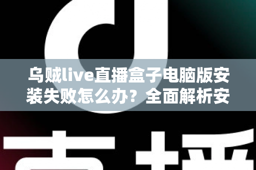 乌贼live直播盒子电脑版安装失败怎么办？全面解析安装失败原因与实用解决方案大全