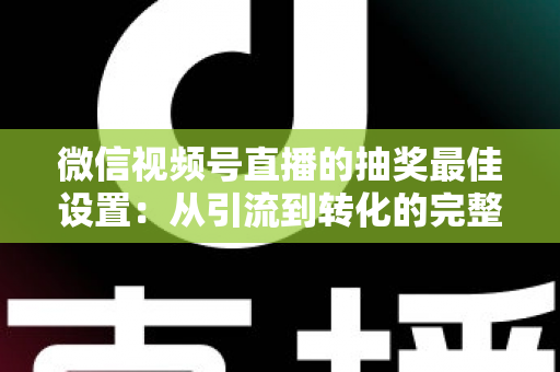 微信视频号直播的抽奖最佳设置：从引流到转化的完整实操指南