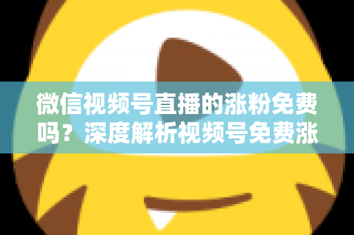 微信视频号直播的涨粉免费吗?深度解析视频号免费涨粉方法与付费推广全攻略 微信视频号直播的涨粉免费吗?深度解析视频号免费涨粉方法与付费推广全攻略