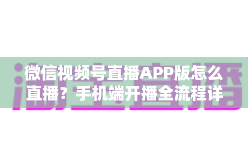微信视频号直播APP版怎么直播？手机端开播全流程详解与实操指南