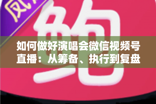 如何做好演唱会微信视频号直播:从筹备、执行到复盘的全流程实战指南 如何做好演唱会微信视频号直播:从筹备、执行到复盘的全流程实战指南