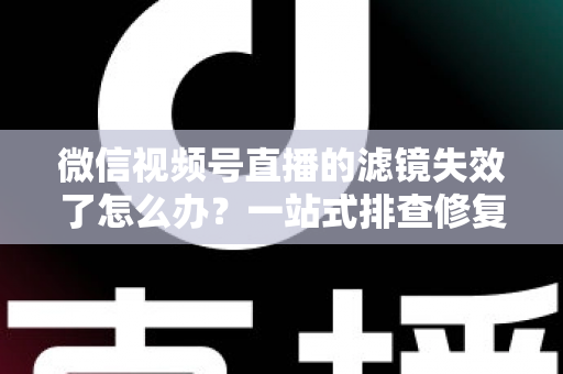 微信视频号直播的滤镜失效了怎么办？一站式排查修复与预防全攻略