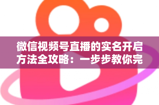 微信视频号直播的实名开启方法全攻略:一步步教你完成认证,快速开启直播之旅 微信视频号直播的实名开启方法全攻略:一步步教你完成认证,快速开启直播之旅