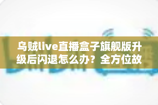 乌贼live直播盒子旗舰版升级后闪退怎么办?全方位故障排查与修复实用指南 乌贼live直播盒子旗舰版升级后闪退怎么办?全方位故障排查与修复实用指南