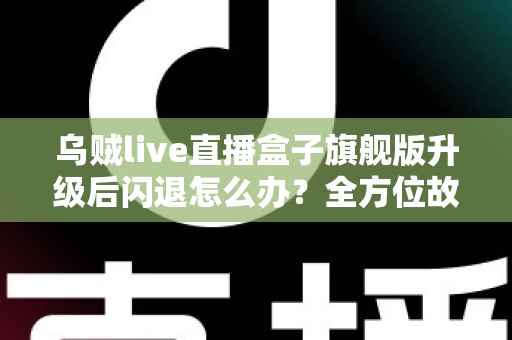 乌贼live直播盒子旗舰版升级后闪退怎么办?全方位故障排查与修复实用指南 乌贼live直播盒子旗舰版升级后闪退怎么办?全方位故障排查与修复实用指南