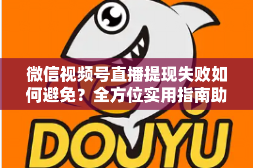 微信视频号直播提现失败如何避免?全方位实用指南助你顺利提现 微信视频号直播提现失败如何避免?全方位实用指南助你顺利提现