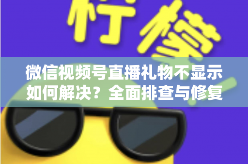 微信视频号直播礼物不显示如何解决?全面排查与修复指南 微信视频号直播礼物不显示如何解决?全面排查与修复指南