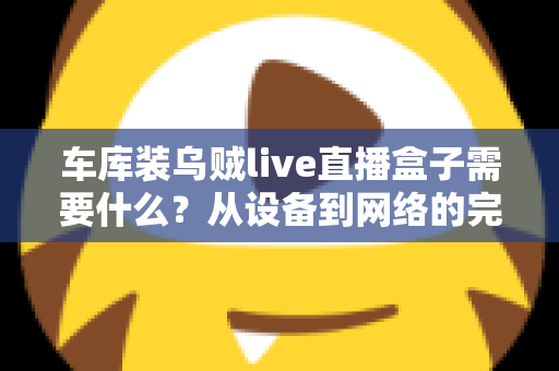 车库装乌贼live直播盒子需要什么？从设备到网络的完整搭建指南