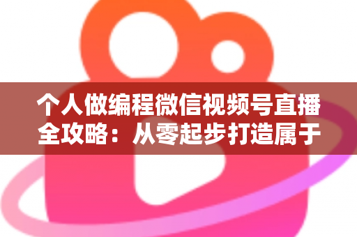 个人做编程微信视频号直播全攻略：从零起步打造属于你的技术影响力与变现之路