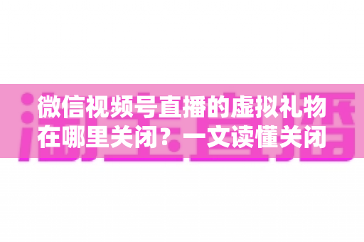 微信视频号直播的虚拟礼物在哪里关闭?一文读懂关闭虚拟礼物功能的完整操作指南与实用技巧 微信视频号直播的虚拟礼物在哪里关闭?一文读懂关闭虚拟礼物功能的完整操作指南与实用技巧