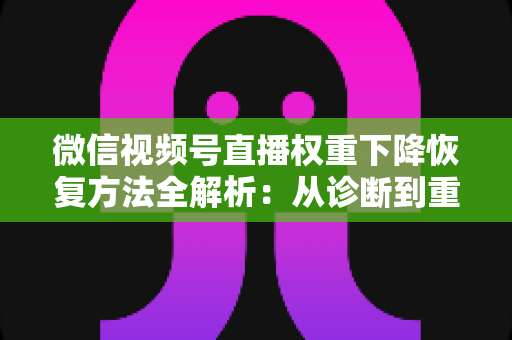微信视频号直播权重下降恢复方法全解析:从诊断到重塑流量的实战指南 微信视频号直播权重下降恢复方法全解析:从诊断到重塑流量的实战指南