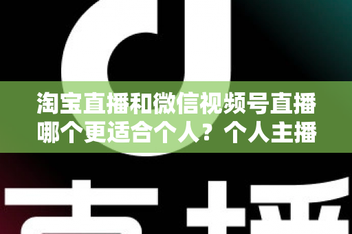 淘宝直播和微信视频号直播哪个更适合个人？个人主播平台选择全攻略与深度对比分析