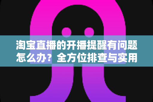 淘宝直播的开播提醒有问题怎么办?全方位排查与实用解决方案指南 淘宝直播的开播提醒有问题怎么办?全方位排查与实用解决方案指南