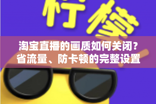 淘宝直播的画质如何关闭？省流量、防卡顿的完整设置指南