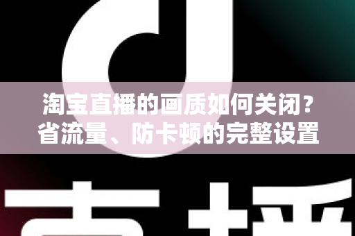 淘宝直播的画质如何关闭？省流量、防卡顿的完整设置指南