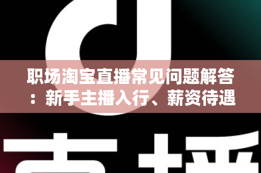 职场淘宝直播常见问题解答:新手主播入行、薪资待遇与职业发展全攻略 职场淘宝直播常见问题解答:新手主播入行、薪资待遇与职业发展全攻略
