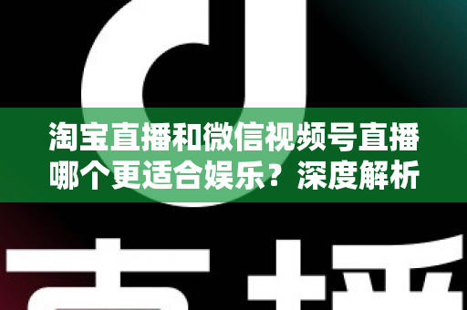 淘宝直播和微信视频号直播哪个更适合娱乐？深度解析两大平台的娱乐基因与选择指南