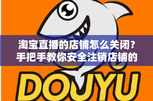 淘宝直播的店铺怎么关闭?手把手教你安全注销店铺的完整流程与避坑指南 淘宝直播的店铺怎么关闭?手把手教你安全注销店铺的完整流程与避坑指南