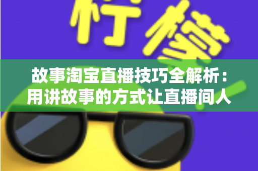 故事淘宝直播技巧全解析：用讲故事的方式让直播间人气与销量双提升的实战指南