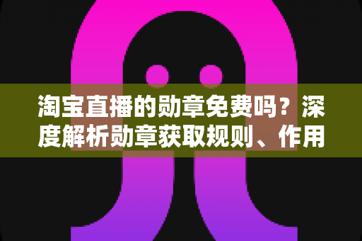 淘宝直播的勋章免费吗？深度解析勋章获取规则、作用与常见疑问