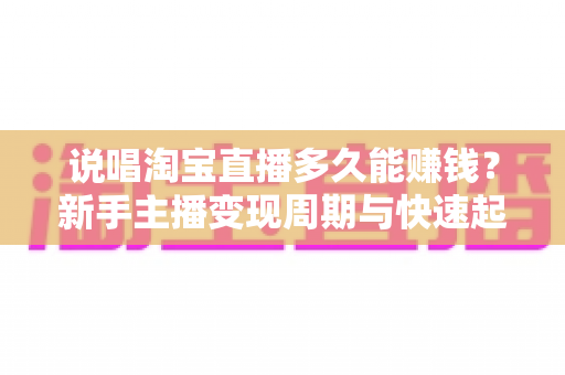 说唱淘宝直播多久能赚钱？新手主播变现周期与快速起号全攻略