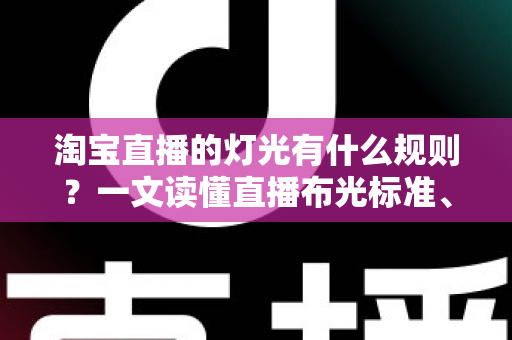 淘宝直播的灯光有什么规则?一文读懂直播布光标准、设备选择与实操技巧 淘宝直播的灯光有什么规则?一文读懂直播布光标准、设备选择与实操技巧