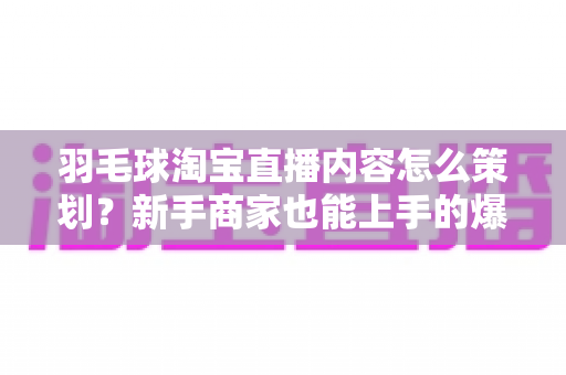 羽毛球淘宝直播内容怎么策划?新手商家也能上手的爆款直播间运营指南 羽毛球淘宝直播内容怎么策划?新手商家也能上手的爆款直播间运营指南