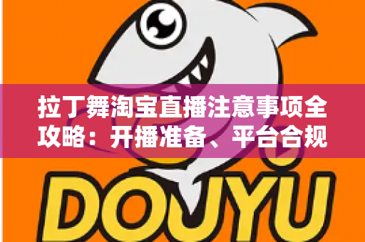 拉丁舞淘宝直播注意事项全攻略：开播准备、平台合规与带货技巧一文看懂