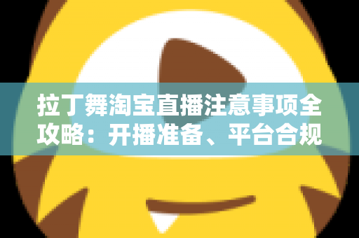 拉丁舞淘宝直播注意事项全攻略：开播准备、平台合规与带货技巧一文看懂