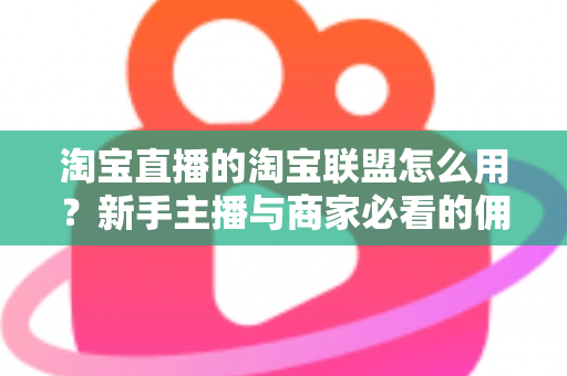 淘宝直播的淘宝联盟怎么用?新手主播与商家必看的佣金变现实战全攻略 淘宝直播的淘宝联盟怎么用?新手主播与商家必看的佣金变现实战全攻略