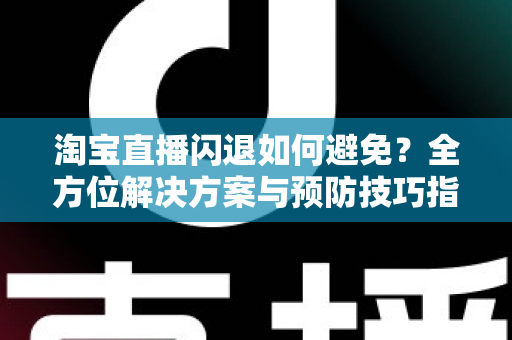 淘宝直播闪退如何避免？全方位解决方案与预防技巧指南