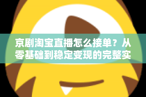 京剧淘宝直播怎么接单？从零基础到稳定变现的完整实操指南