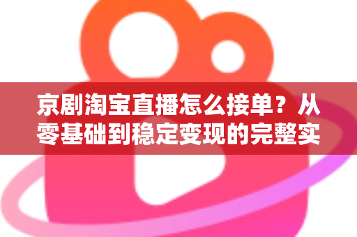 京剧淘宝直播怎么接单？从零基础到稳定变现的完整实操指南