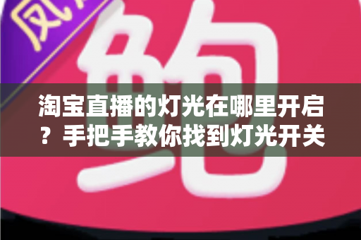 淘宝直播的灯光在哪里开启？手把手教你找到灯光开关，轻松打造明亮高级的直播间画面