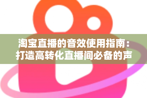 淘宝直播的音效使用指南：打造高转化直播间必备的声音营销全攻略