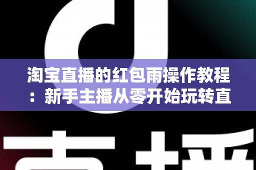 淘宝直播的红包雨操作教程：新手主播从零开始玩转直播间互动引流全指南