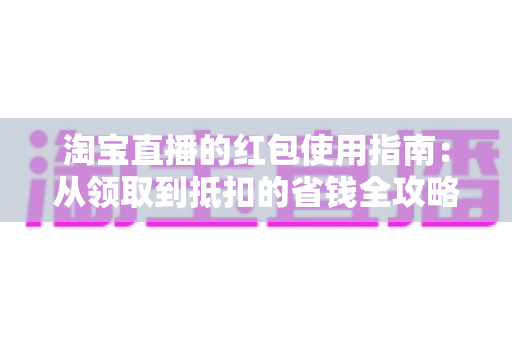 淘宝直播的红包使用指南：从领取到抵扣的省钱全攻略