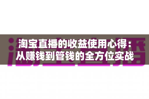 淘宝直播的收益使用心得：从赚钱到管钱的全方位实战指南