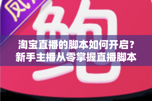 淘宝直播的脚本如何开启?新手主播从零掌握直播脚本策划与执行的完整指南 淘宝直播的脚本如何开启?新手主播从零掌握直播脚本策划与执行的完整指南