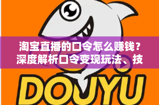 淘宝直播的口令怎么赚钱？深度解析口令变现玩法、技巧与实操指南