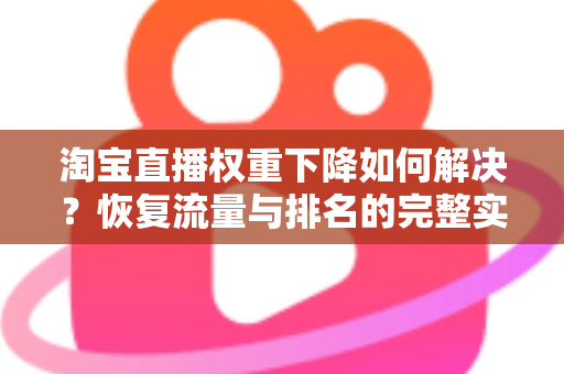 淘宝直播权重下降如何解决？恢复流量与排名的完整实战指南