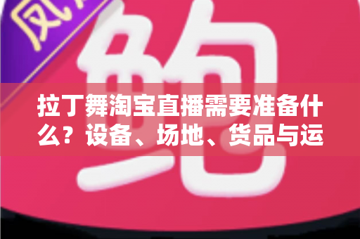 拉丁舞淘宝直播需要准备什么？设备、场地、货品与运营一站式开播攻略