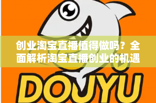 创业淘宝直播值得做吗？全面解析淘宝直播创业的机遇、成本与前景